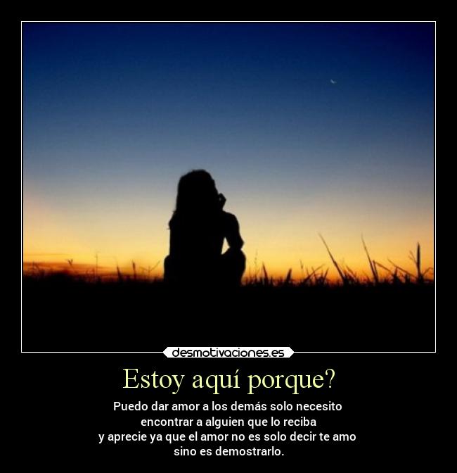 Estoy aquí porque? - Puedo dar amor a los demás solo necesito
encontrar a alguien que lo reciba
y aprecie ya que el amor no es solo decir te amo
sino es demostrarlo.