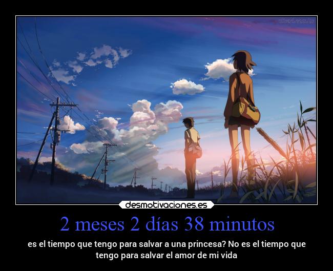 2 meses 2 días 38 minutos - es el tiempo que tengo para salvar a una princesa? No es el tiempo que
tengo para salvar el amor de mi vida