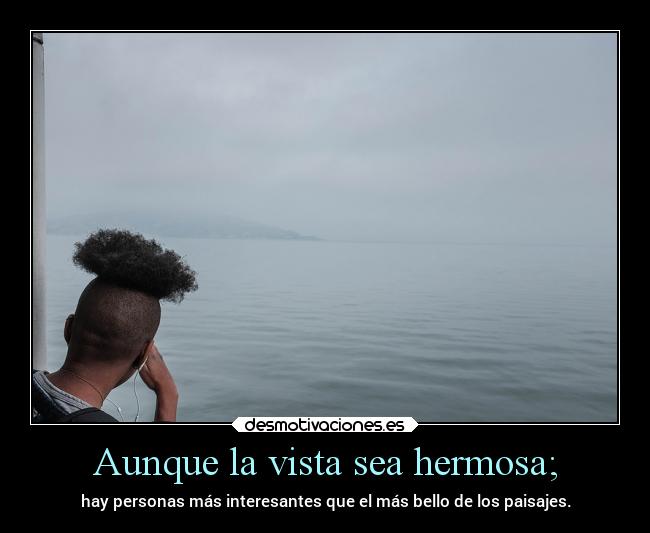 Aunque la vista sea hermosa; - 