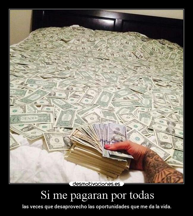 Si me pagaran por todas - las veces que desaprovecho las oportunidades que me da la vida.