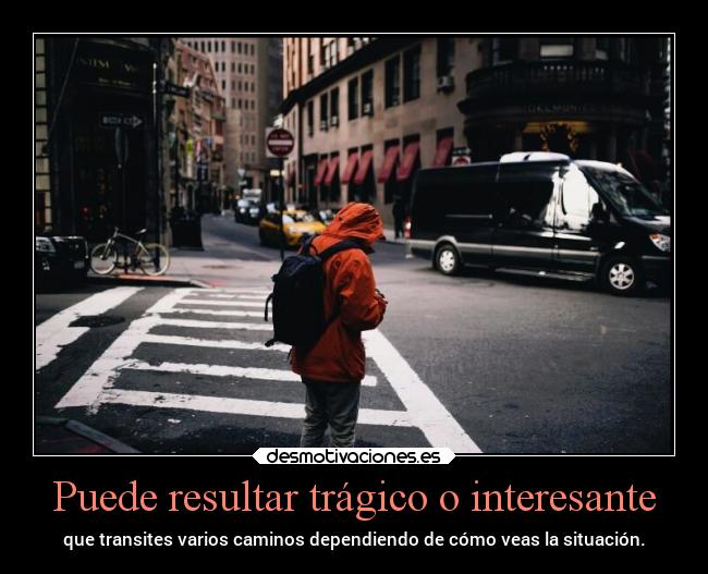 Puede resultar trágico o interesante - que transites varios caminos dependiendo de cómo veas la situación.