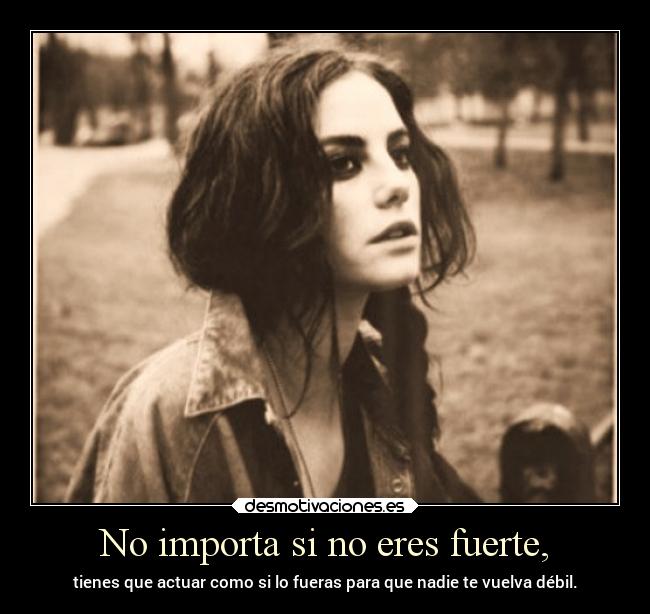 No importa si no eres fuerte, - tienes que actuar como si lo fueras para que nadie te vuelva débil.