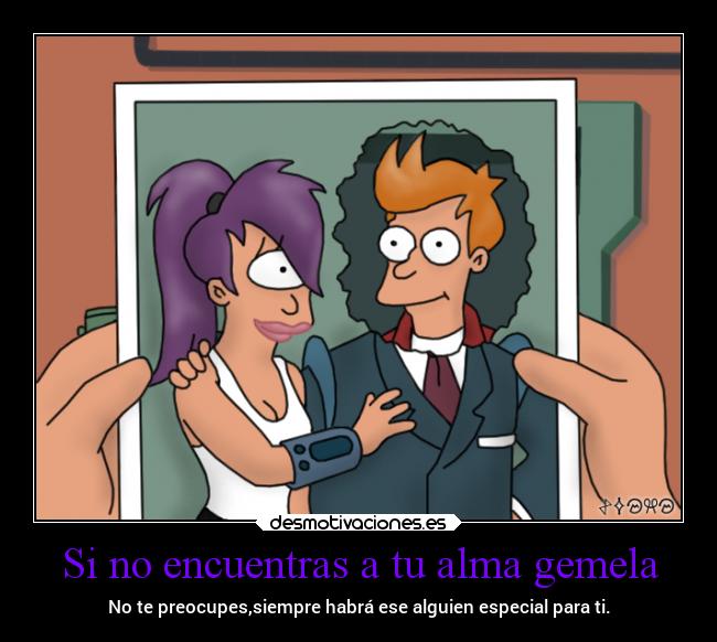 Si no encuentras a tu alma gemela - No te preocupes,siempre habrá ese alguien especial para ti.