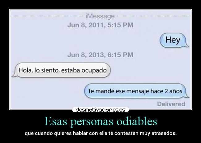 Esas personas odiables - que cuando quieres hablar con ella te contestan muy atrasados.