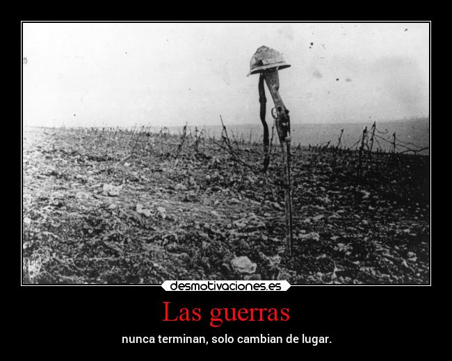 Las guerras - nunca terminan, solo cambian de lugar.