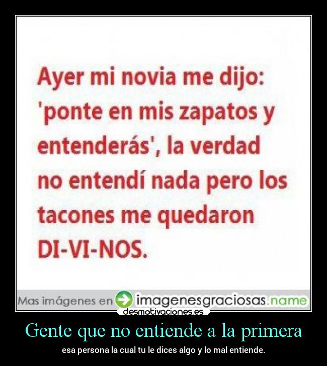 Gente que no entiende a la primera - esa persona la cual tu le dices algo y lo mal entiende.