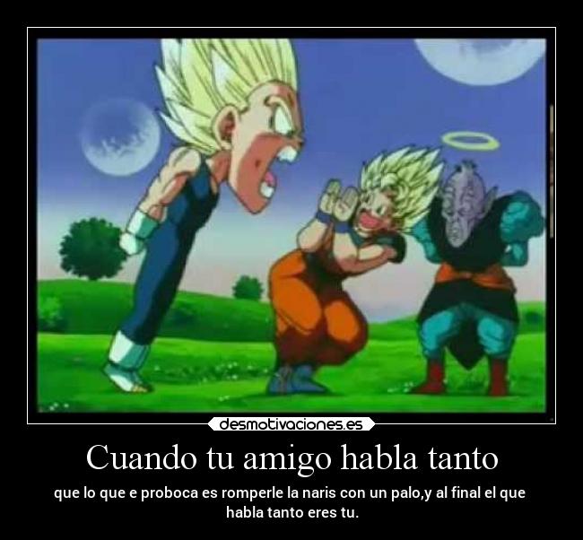 Cuando tu amigo habla tanto - que lo que e proboca es romperle la naris con un palo,y al final el que
habla tanto eres tu.