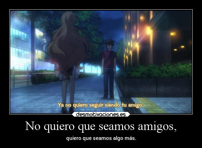 No quiero que seamos amigos, - quiero que seamos algo más.