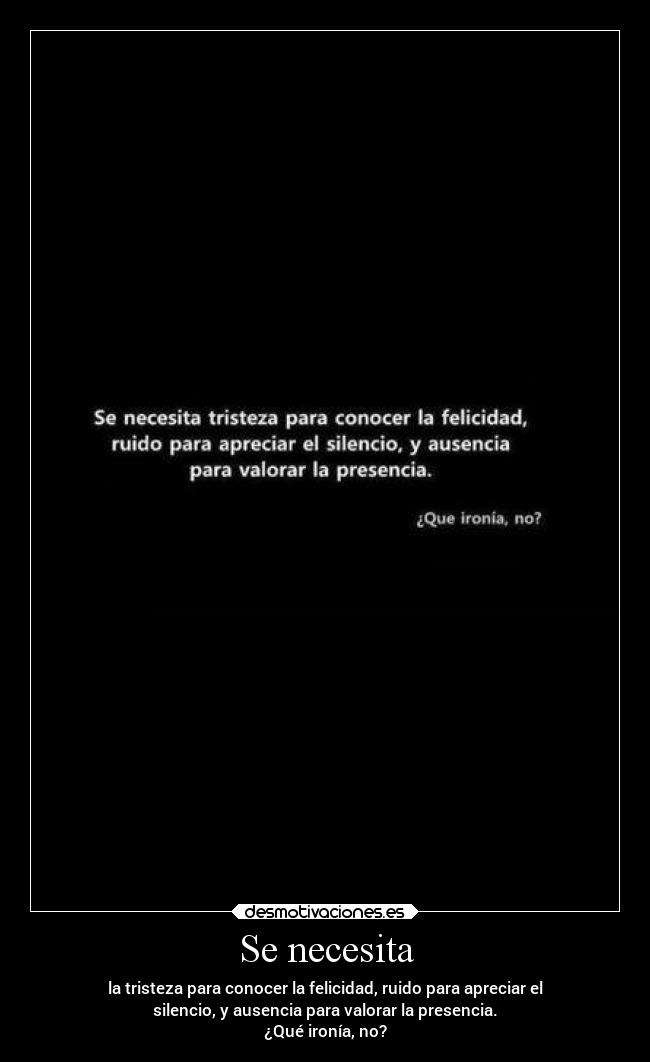 Se necesita - la tristeza para conocer la felicidad, ruido para apreciar el
silencio, y ausencia para valorar la presencia.
¿Qué ironía, no?