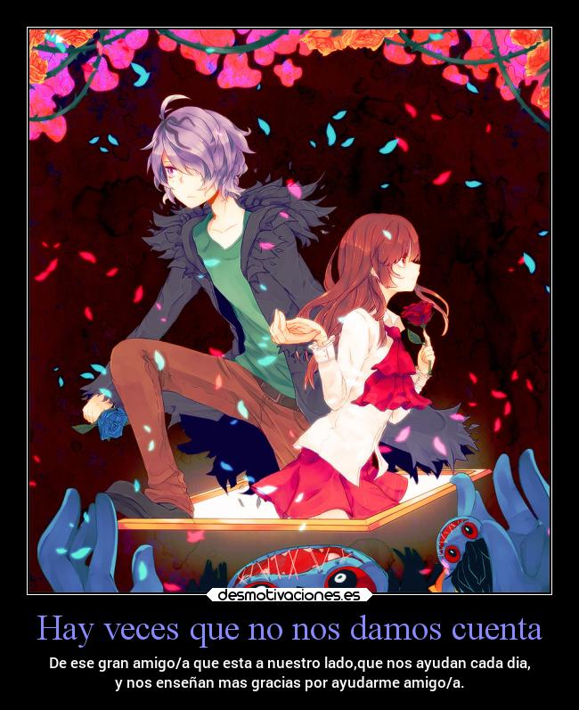 Hay veces que no nos damos cuenta - De ese gran amigo/a que esta a nuestro lado,que nos ayudan cada dia,
y nos enseñan mas gracias por ayudarme amigo/a.