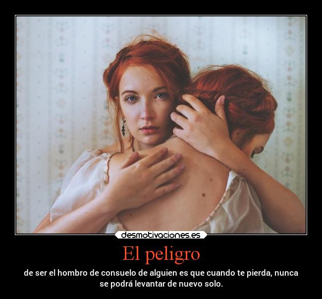 El peligro - de ser el hombro de consuelo de alguien es que cuando te pierda, nunca
se podrá levantar de nuevo solo.