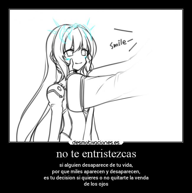 no te entristezcas - si alguien desaparece de tu vida,
por que miles aparecen y desaparecen,
es tu decision si quieres o no quitarte la venda
de los ojos