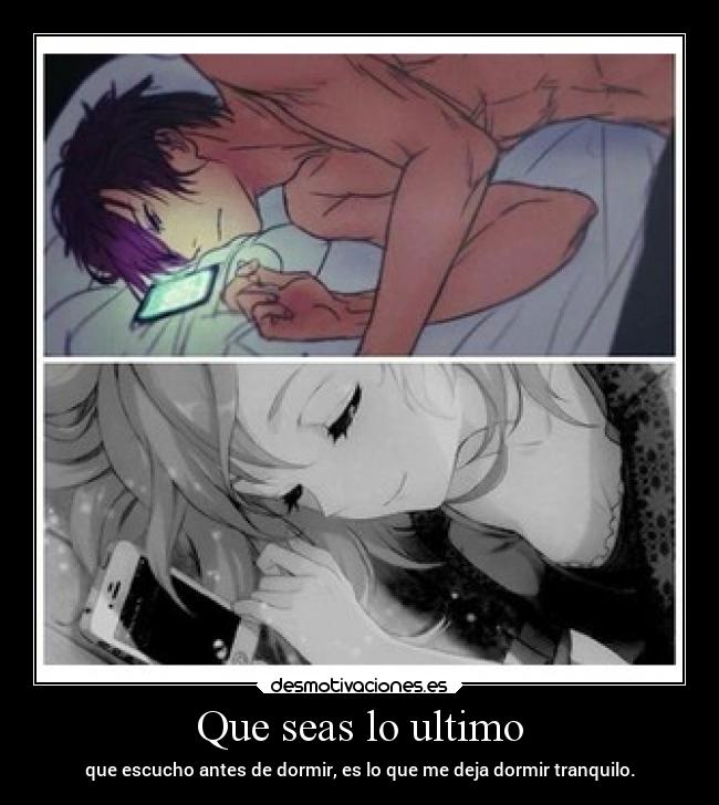 Que seas lo ultimo - que escucho antes de dormir, es lo que me deja dormir tranquilo.