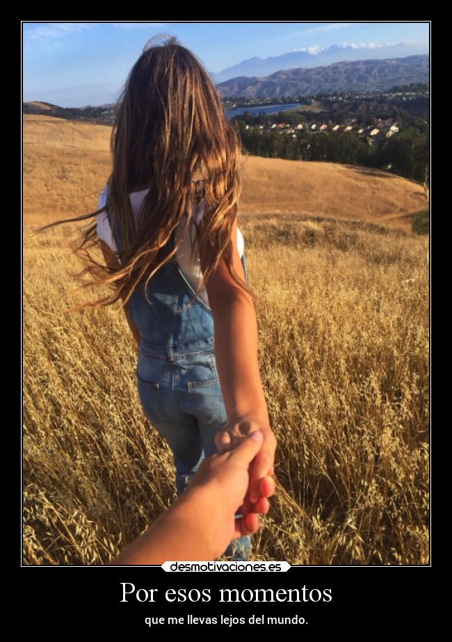 Por esos momentos - que me llevas lejos del mundo.