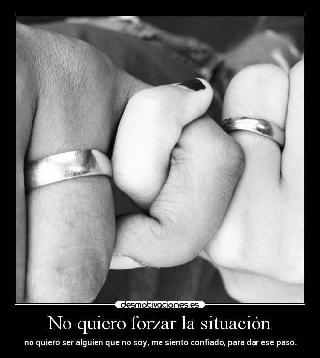 No quiero forzar la situación - no quiero ser alguien que no soy, me siento confiado, para dar ese paso.