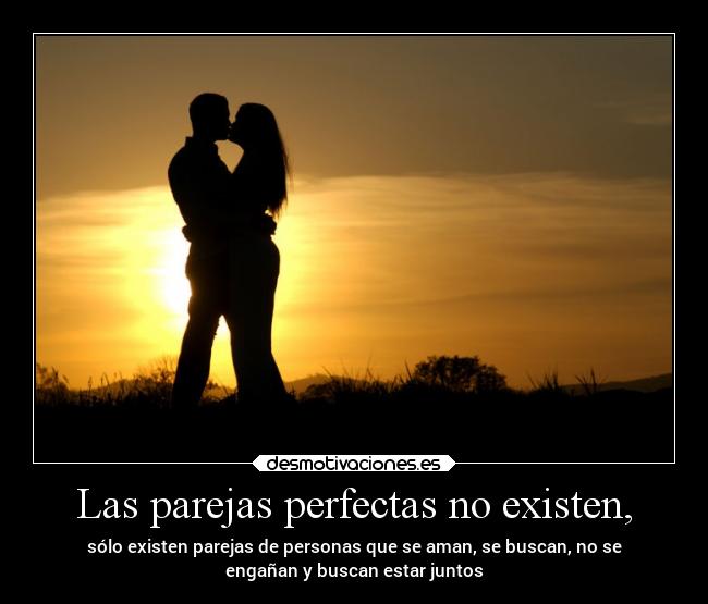 Las parejas perfectas no existen, - sólo existen parejas de personas que se aman, se buscan, no se
engañan y buscan estar juntos