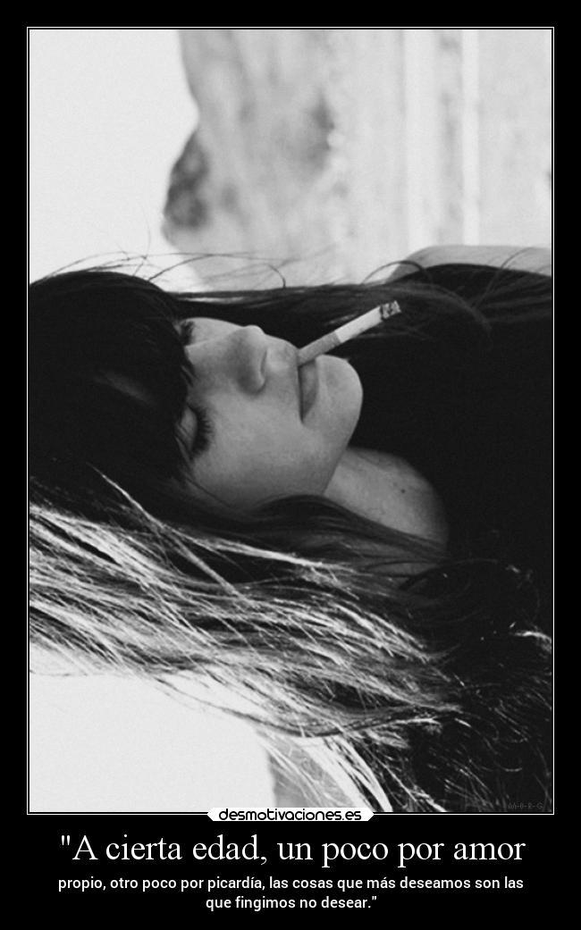 A cierta edad, un poco por amor - propio, otro poco por picardía, las cosas que más deseamos son las
que fingimos no desear.
