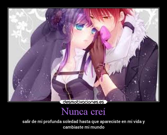 Nunca creí - salir de mi profunda soledad hasta que apareciste en mi vida y
cambiaste mi mundo