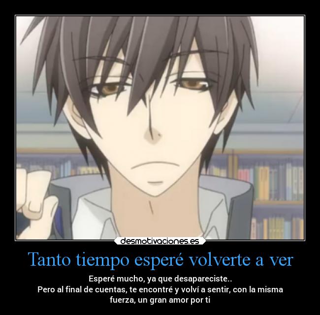 Tanto tiempo esperé volverte a ver - Esperé mucho, ya que desapareciste..
Pero al final de cuentas, te encontré y volví a sentir, con la misma
fuerza, un gran amor por ti