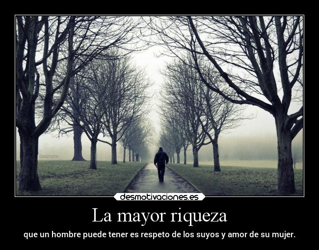 La mayor riqueza - que un hombre puede tener es respeto de los suyos y amor de su mujer.