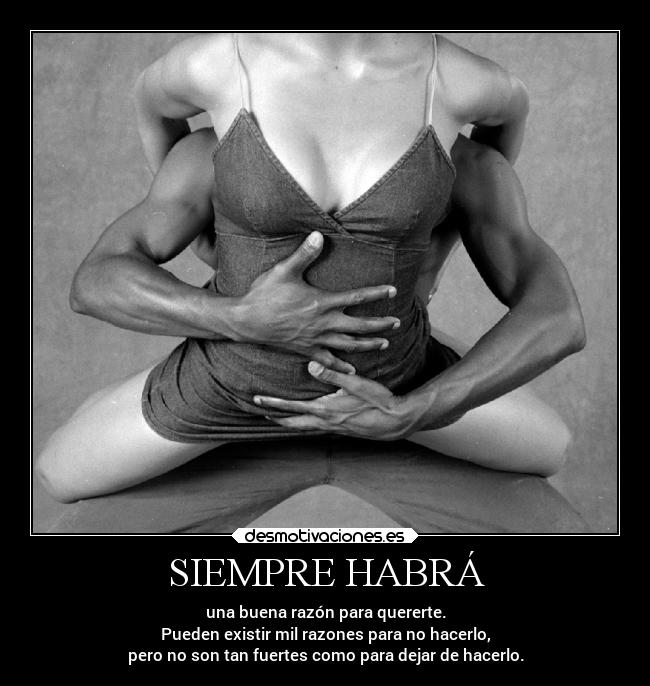 SIEMPRE HABRÁ - una buena razón para quererte.
Pueden existir mil razones para no hacerlo,
pero no son tan fuertes como para dejar de hacerlo.