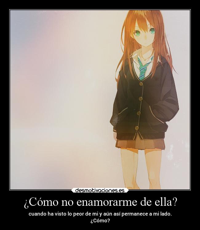 ¿Cómo no enamorarme de ella? - cuando ha visto lo peor de mi y aún así permanece a mi lado.
¿Cómo?