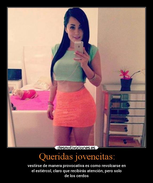 Queridas jovencitas: - vestirse de manera provocativa es como revolcarse en
el estiércol, claro que recibirás atención, pero solo
de los cerdos