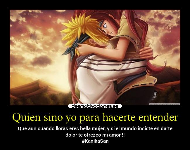 Quien sino yo para hacerte entender - Que aun cuando lloras eres bella mujer, y si el mundo insiste en darte
dolor te ofrezco mi amor !!
#KanikaSan
