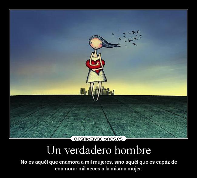 Un verdadero hombre - No es aquél que enamora a mil mujeres, sino aquél que es capáz de
enamorar mil veces a la misma mujer.