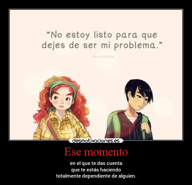 Ese momento - en el que te das cuenta
que te estás haciendo
totalmente dependiente de alguien.