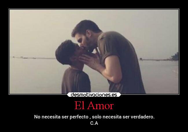 El Amor - No necesita ser perfecto , solo necesita ser verdadero.
C.A