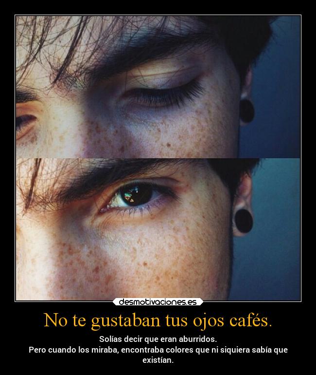 No te gustaban tus ojos cafés. - Solías decir que eran aburridos.
Pero cuando los miraba, encontraba colores que ni siquiera sabía que
existían.
