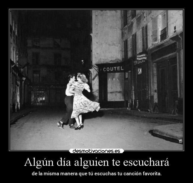 Algún día alguien te escuchará - de la misma manera que tú escuchas tu canción favorita.