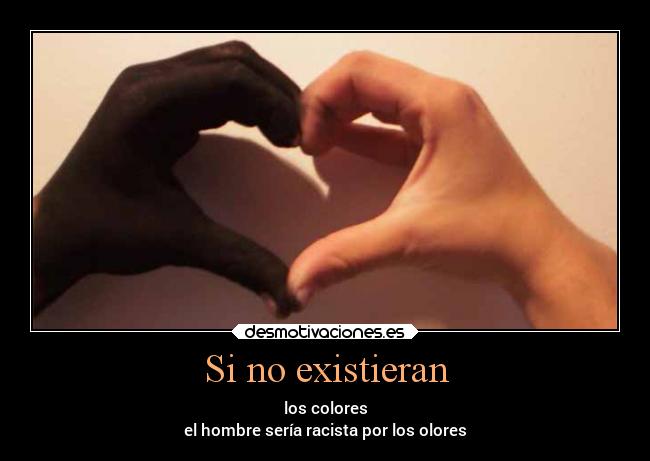 Si no existieran - los colores
el hombre sería racista por los olores
