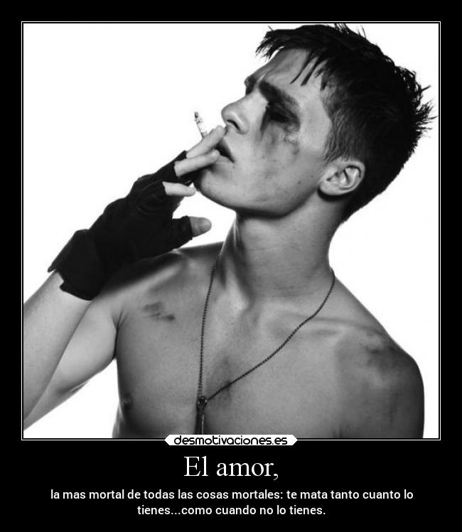 El amor, - la mas mortal de todas las cosas mortales: te mata tanto cuanto lo
tienes...como cuando no lo tienes.