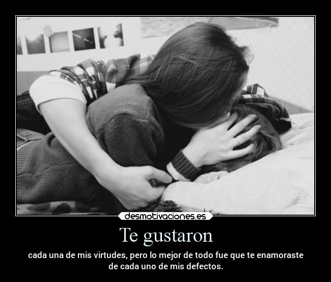 Te gustaron - cada una de mis virtudes, pero lo mejor de todo fue que te enamoraste
de cada uno de mis defectos.