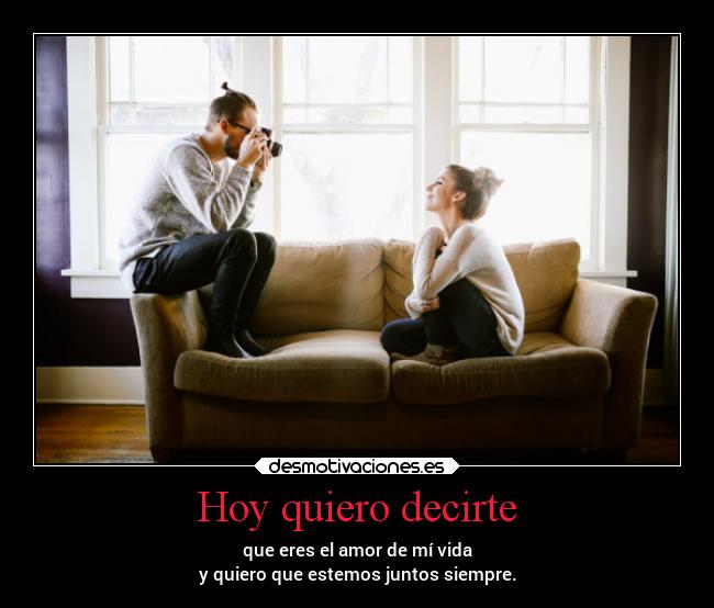 Hoy quiero decirte - que eres el amor de mí vida
y quiero que estemos juntos siempre.