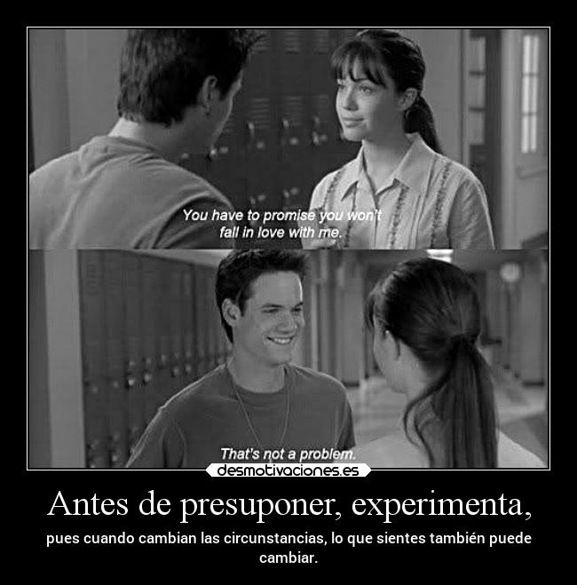 Antes de presuponer, experimenta, - pues cuando cambian las circunstancias, lo que sientes también puede
cambiar.