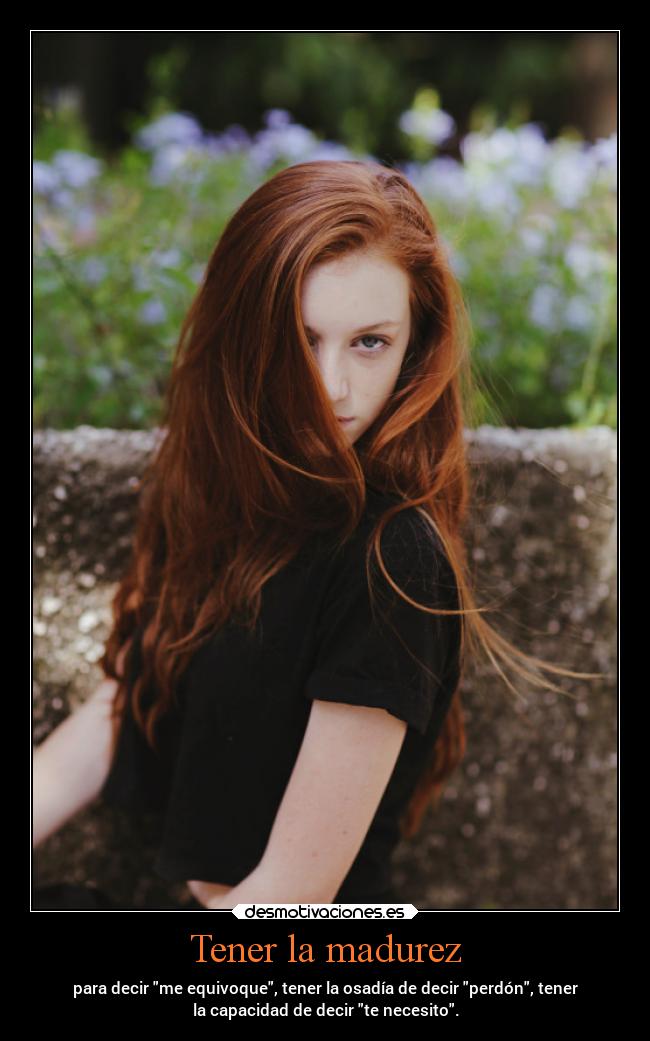 Tener la madurez - para decir me equivoque, tener la osadía de decir perdón, tener
la capacidad de decir te necesito.