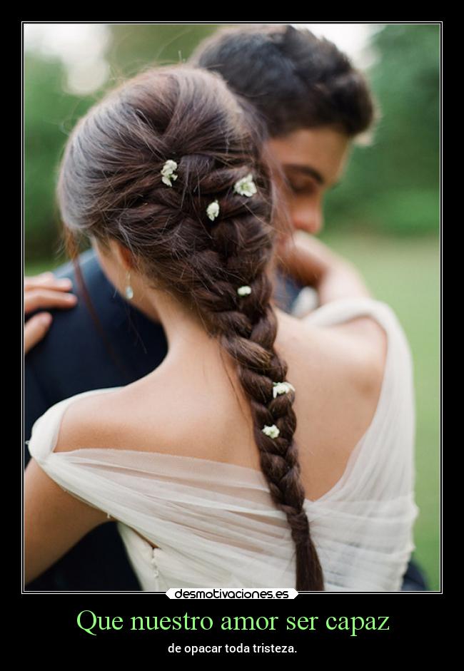 Que nuestro amor ser capaz - de opacar toda tristeza.