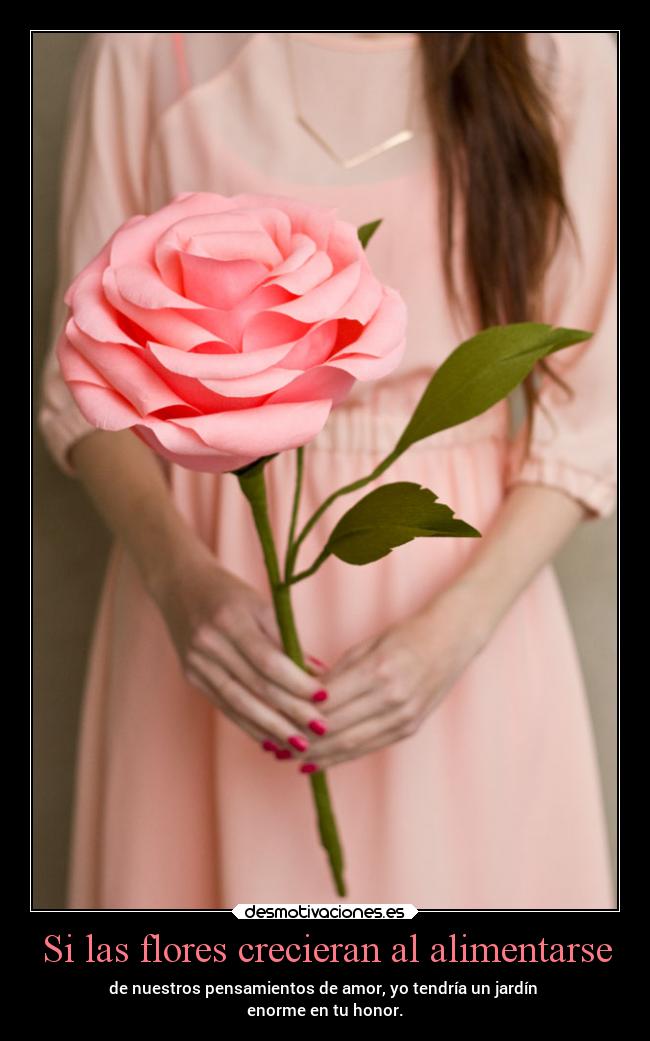 Si las flores crecieran al alimentarse - de nuestros pensamientos de amor, yo tendría un jardín
enorme en tu honor.