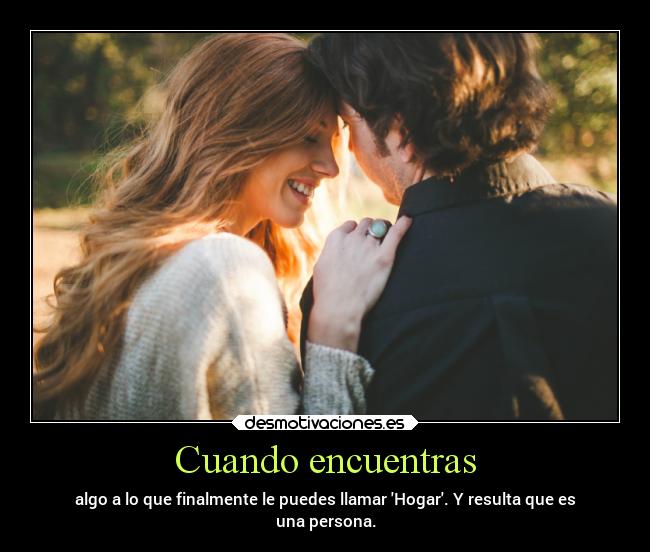 Cuando encuentras - algo a lo que finalmente le puedes llamar Hogar. Y resulta que es
una persona.