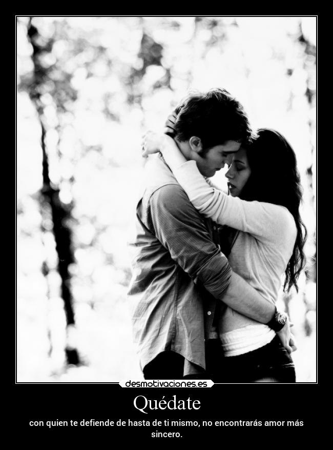 Quédate - con quien te defiende de hasta de ti mismo, no encontrarás amor más
sincero.