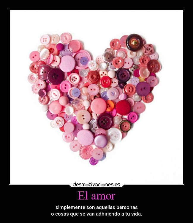 El amor - simplemente son aquellas personas
o cosas que se van adhiriendo a tu vida.