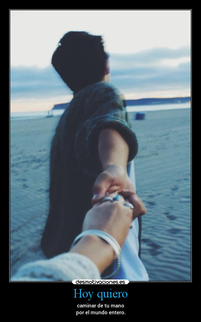 Hoy quiero - caminar de tu mano
por el mundo entero.