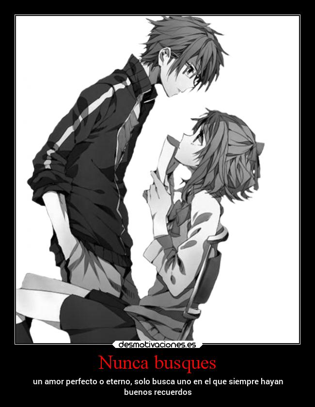 Nunca busques - un amor perfecto o eterno, solo busca uno en el que siempre hayan
buenos recuerdos