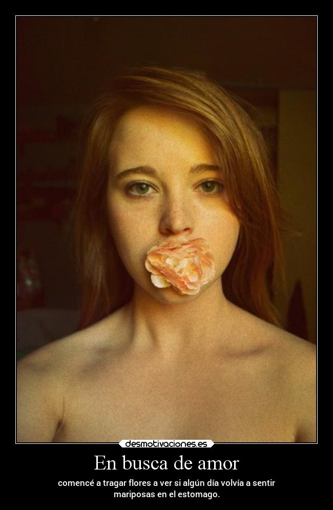 En busca de amor - comencé a tragar flores a ver si algún día volvía a sentir
mariposas en el estomago.