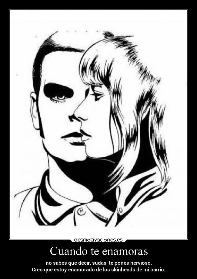 Cuando te enamoras - no sabes que decir, sudas, te pones nervioso.
Creo que estoy enamorado de los skinheads de mi barrio.