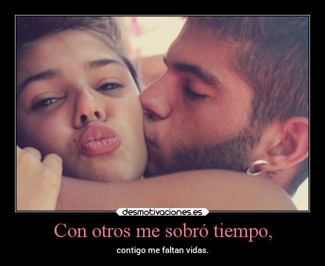 Con otros me sobró tiempo, - contigo me faltan vidas.
