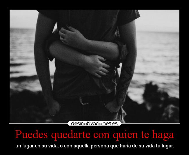 Puedes quedarte con quien te haga - un lugar en su vida, o con aquella persona que haría de su vida tu lugar.